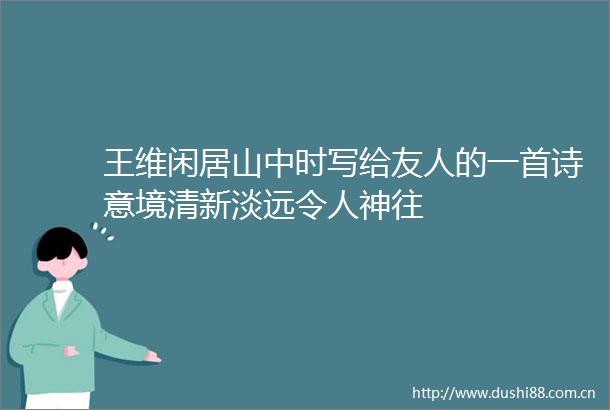王维闲居山中时写给友人的一首诗意境清新淡远令人神往