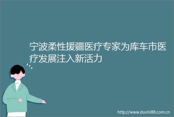 宁波柔性援疆医疗专家为库车市医疗发展注入新活力