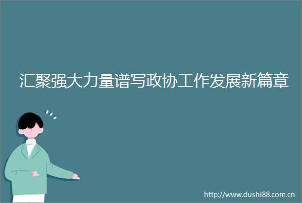 汇聚强大力量谱写政协工作发展新篇章