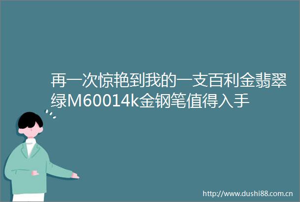 再一次惊艳到我的一支百利金翡翠绿M60014k金钢笔值得入手