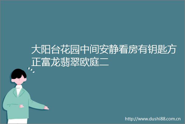 大阳台花园中间安静看房有钥匙方正富龙翡翠欧庭二