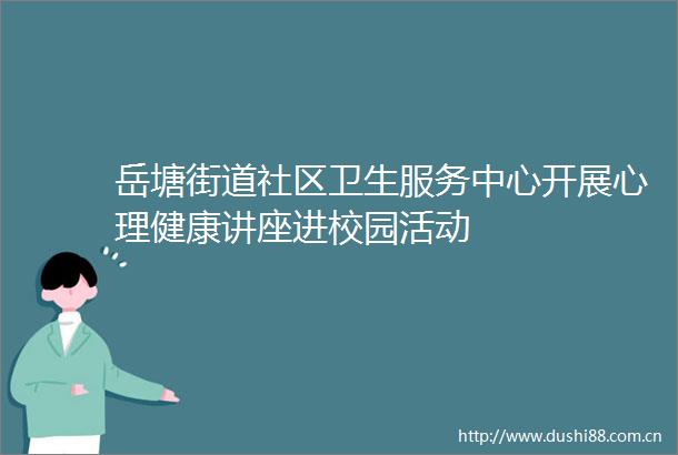 岳塘街道社区卫生服务中心开展心理健康讲座进校园活动