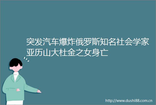 突发汽车俄罗斯知名社会学家亚历山大杜金之女身亡