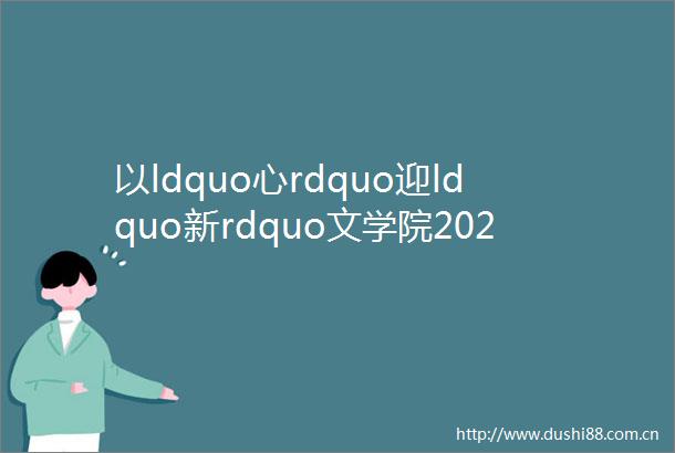以ldquo心rdquo迎ldquo新rdquo文学院2023级助理班主任工作启动