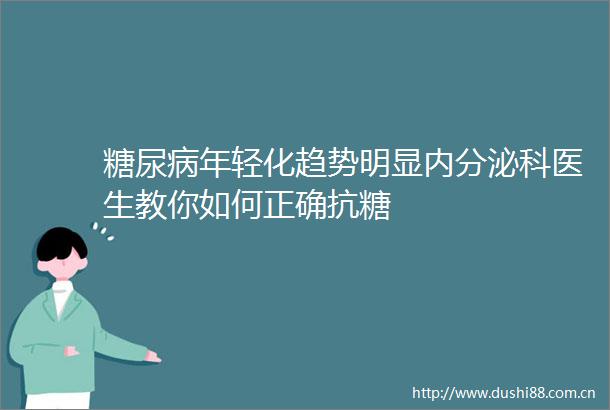 糖尿病年轻化趋势明显内分泌科医生教你如何正确抗糖