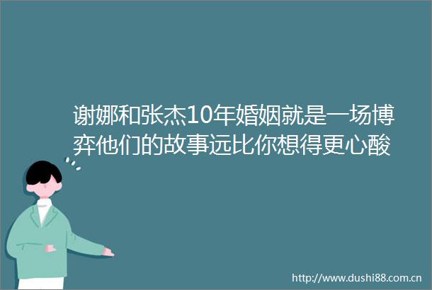 谢娜和张杰10年婚姻就是一场博弈他们的故事远比你想得更心酸
