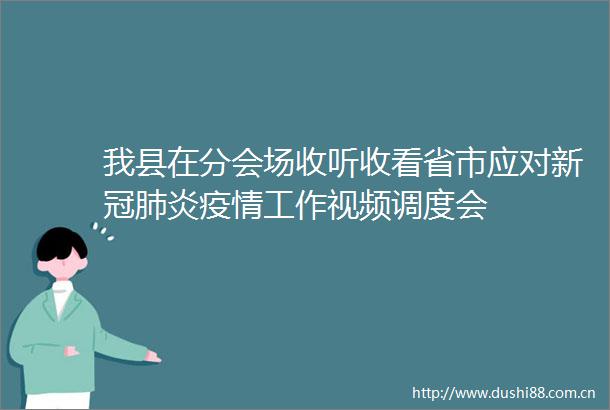 我县在分会场收听收看省市应对新冠肺炎疫情工作视频调度会