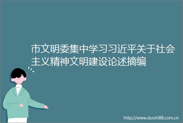 市文明委集中学习关于社会主义精神文明建设论述摘编