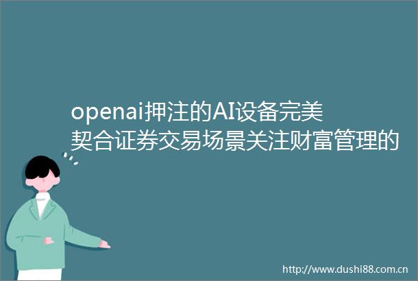 openai押注的AI设备完美契合证券交易场景关注财富管理的策略化指数化趋势