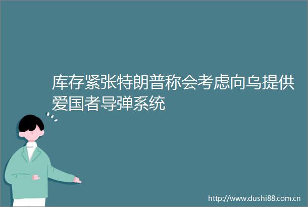 库存紧张特朗普称会考虑向乌提供爱国者导弹系统