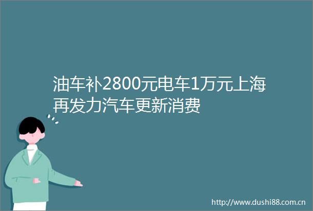 油车补2800元电车1万元上海再发力汽车更新消费