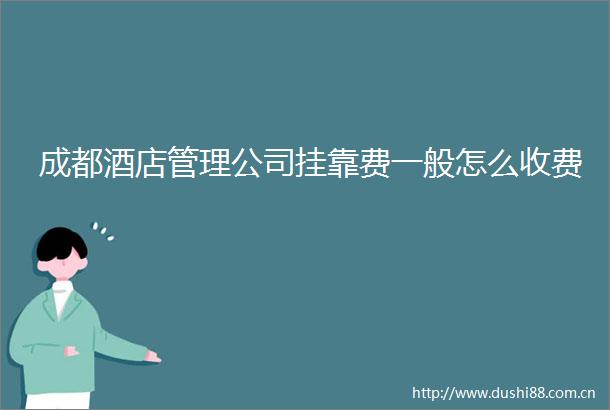成都酒店管理公司挂靠费一般怎么收费