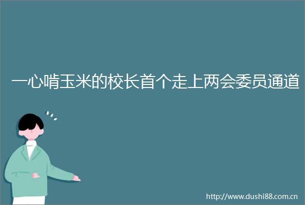 一心啃玉米的校长首个走上两会委员通道