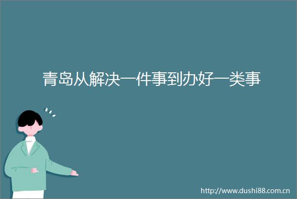 青岛从解决一件事到办好一类事