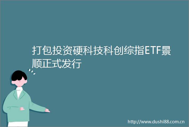 打包投资硬科技科创综指ETF景顺正式发行