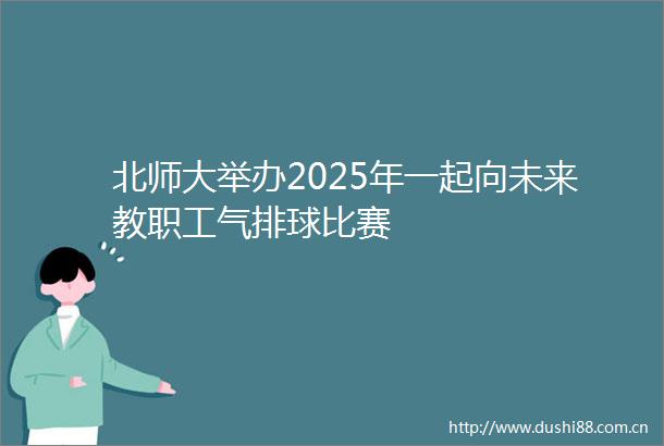 北师大举办2025年一起向未来教职工气排球比赛