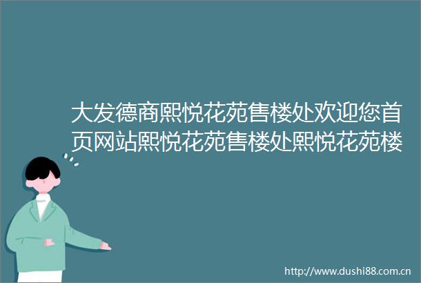 大发德商熙悦花苑售楼处欢迎您首页网站熙悦花苑售楼处熙悦花苑楼盘详情