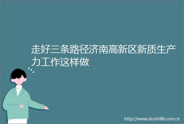 走好三条路径济南高新区新质生产力工作这样做