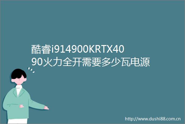 酷睿i914900KRTX4090火力全开需要多少瓦电源