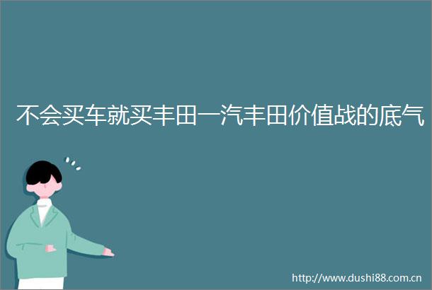 不会买车就买丰田一汽丰田价值战的底气
