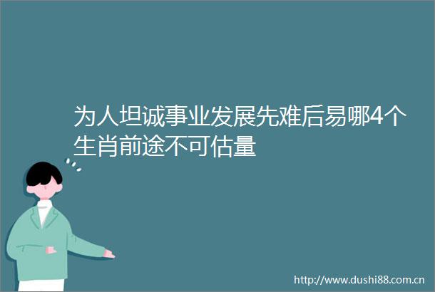 为人坦诚事业发展先难后易哪4个生肖前途不可估量