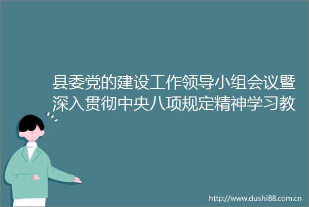 县委党的建设工作小组会议暨深入贯彻中央八项规定精神学习教育工作推进会召开