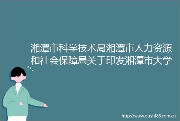 湘潭市科学技术局湘潭市人力资源和社会保障局关于印发湘潭市大学生创业导师管理办法的通知