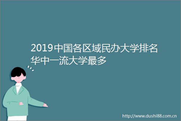 2019各区域民办大学排名华中一流大学最多