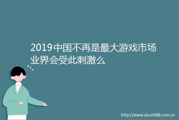 2019不再是最大游戏市场业界会受此刺激么