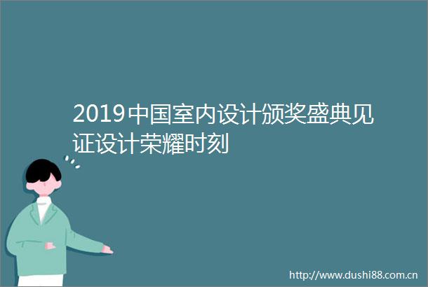 2019室内设计颁奖盛典见证设计荣耀时刻