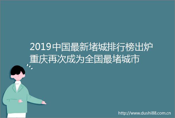 2019最新堵城排行榜出炉重庆再次成为全国最堵城市