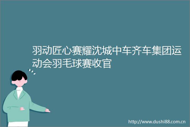 羽动匠心赛耀沈城中车齐车集团运动会羽毛球赛收官