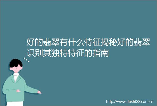 好的翡翠有什么特征揭秘好的翡翠识别其独特特征的指南