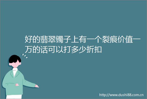 好的翡翠镯子上有一个裂痕价值一万的话可以打多少折扣