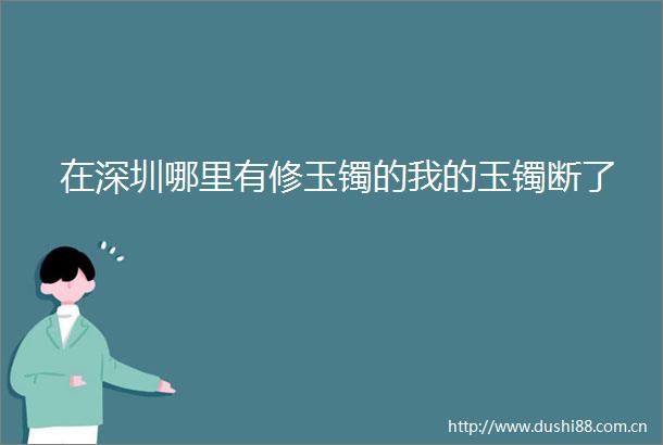 在深圳哪里有修玉镯的我的玉镯断了