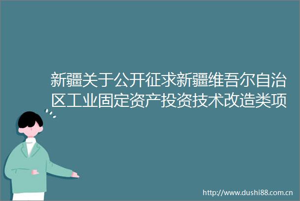 新疆关于公开征求新疆维吾尔自治区工业固定资产投资技术改造类项目节能审查办法（征求意见稿）意见的公告