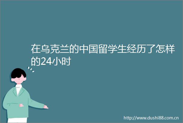 在乌克兰的留学生经历了怎样的24小时