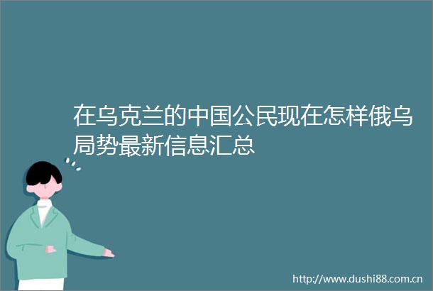 在乌克兰的公民现在怎样俄乌局势最新信息汇总