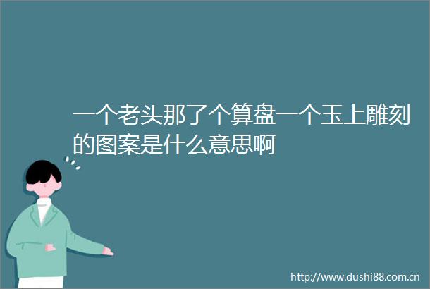 一个老头那了个算盘一个玉上雕刻的图案是什么意思啊