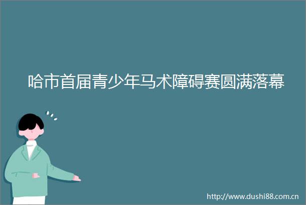 哈市首届青少年马术障碍赛圆满落幕