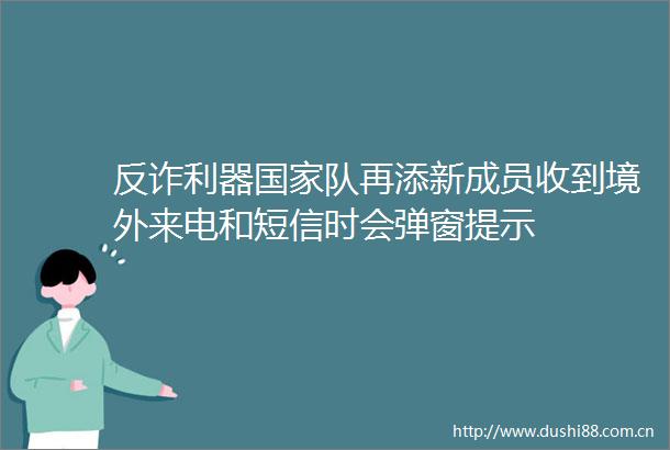 反诈利器队再添新成员收到境外来电和短信时会弹窗提示