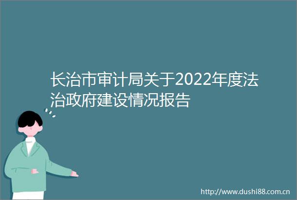 长治市审计局关于2022年度法治建设情况报告