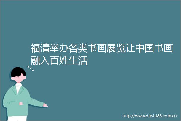 福清举办各类书画展览让书画融入百姓生活