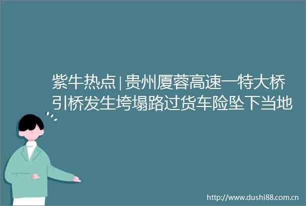 紫牛热点∣贵州厦蓉高速一特大桥引桥发生垮塌路过货车险坠下当地持续强降雨诱发山体滑坡