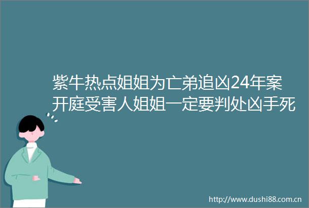 紫牛热点姐姐为亡弟追凶24年案开庭人姐姐一定要判处凶手死刑
