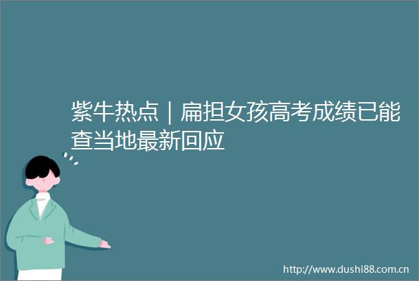 紫牛热点｜扁担女孩高考成绩已能查当地最新回应