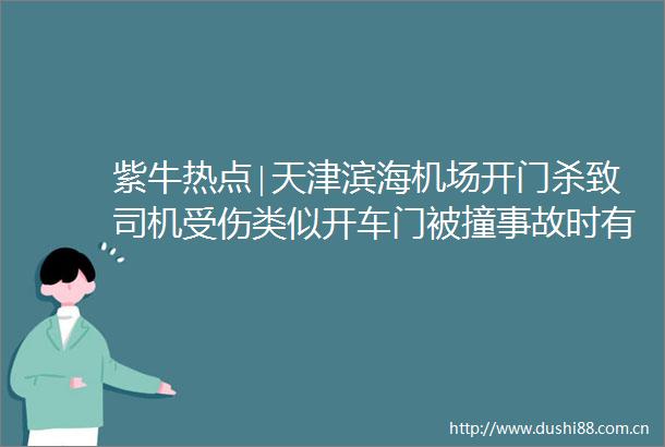 紫牛热点∣天津滨海机场开门杀致司机受伤类似开车门被撞事故时有发生如何避免这惊魂一刻