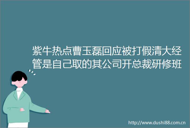 紫牛热点曹玉磊回应被打假清大经管是自己取的其公司开总裁研修班公号不少清华元素