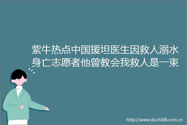 紫牛热点援坦医生因救人溺水身亡志愿者他曾教会我救人是一束光