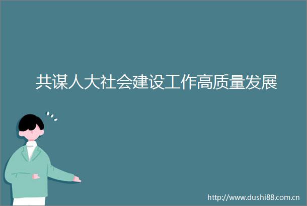 共谋人大社会建设工作高质量发展